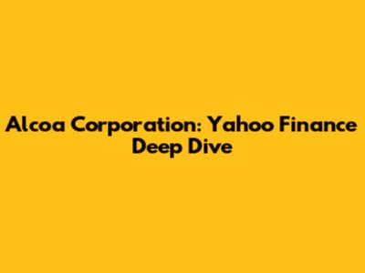 Alcoa Corporation: Yahoo Finance Deep Dive