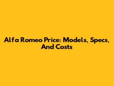 Alfa Romeo Price: Models, Specs, And Costs
