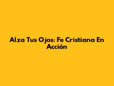 Alza Tus Ojos: Fe Cristiana En Acción
