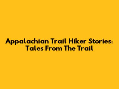 Appalachian Trail Hiker Stories: Tales From The Trail