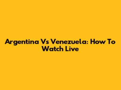 Argentina Vs Venezuela: How To Watch Live