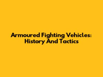 Armoured Fighting Vehicles: History And Tactics