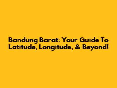 Bandung Barat: Your Guide To Latitude, Longitude, & Beyond!