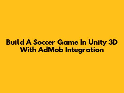 Build A Soccer Game In Unity 3D With AdMob Integration