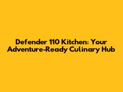 Defender 110 Kitchen: Your Adventure-Ready Culinary Hub