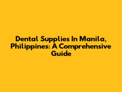 Dental Supplies In Manila, Philippines: A Comprehensive Guide
