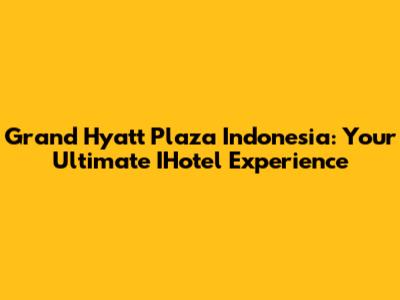 Grand Hyatt Plaza Indonesia: Your Ultimate IHotel Experience
