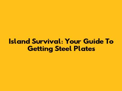 Island Survival: Your Guide To Getting Steel Plates