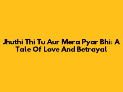 Jhuthi Thi Tu Aur Mera Pyar Bhi: A Tale Of Love And Betrayal