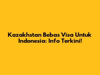 Kazakhstan Bebas Visa Untuk Indonesia: Info Terkini!