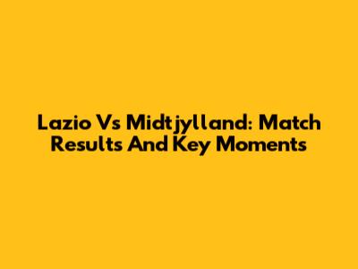 Lazio Vs Midtjylland: Match Results And Key Moments