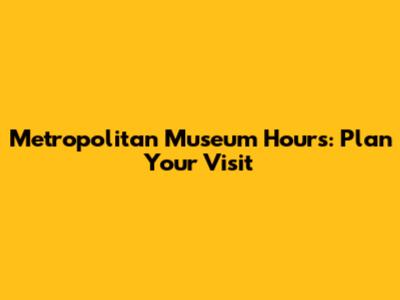 Metropolitan Museum Hours: Plan Your Visit