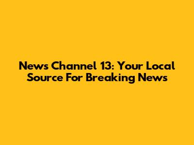 News Channel 13: Your Local Source For Breaking News
