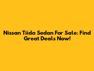 Nissan Tiida Sedan For Sale: Find Great Deals Now!
