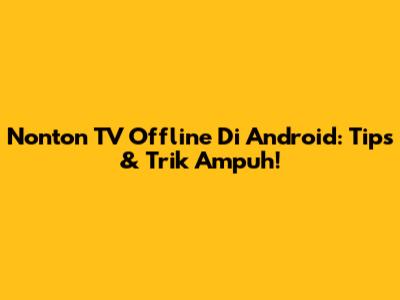 Nonton TV Offline Di Android: Tips & Trik Ampuh!