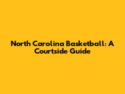 North Carolina Basketball: A Courtside Guide