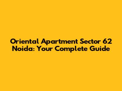 Oriental Apartment Sector 62 Noida: Your Complete Guide