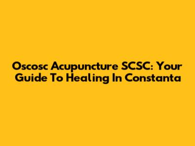 Oscosc Acupuncture SCSC: Your Guide To Healing In Constanta