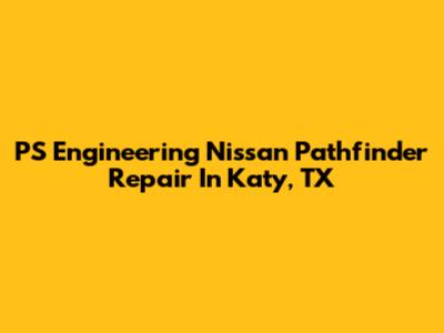 PS Engineering Nissan Pathfinder Repair In Katy, TX
