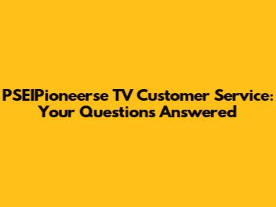 PSEIPioneerse TV Customer Service: Your Questions Answered