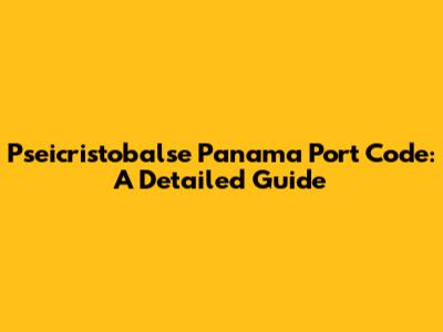 Pseicristobalse Panama Port Code: A Detailed Guide