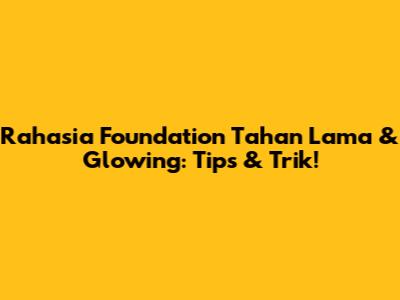 Rahasia Foundation Tahan Lama & Glowing: Tips & Trik!