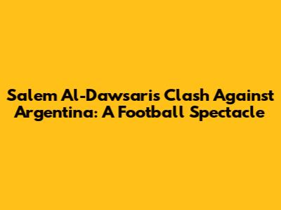 Salem Al-Dawsari's Clash Against Argentina: A Football Spectacle