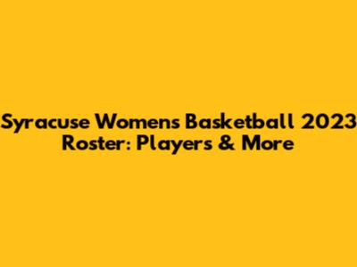 Syracuse Women's Basketball 2023 Roster: Players & More