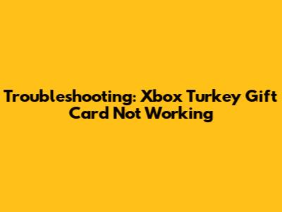 Troubleshooting: Xbox Turkey Gift Card Not Working
