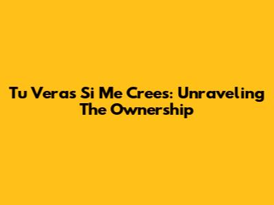 Tu Veras Si Me Crees: Unraveling The Ownership