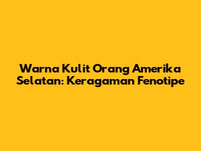 Warna Kulit Orang Amerika Selatan: Keragaman Fenotipe