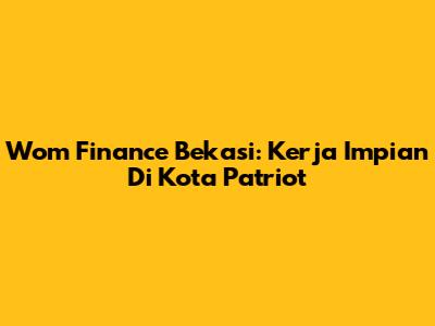 Wom Finance Bekasi: Kerja Impian Di Kota Patriot